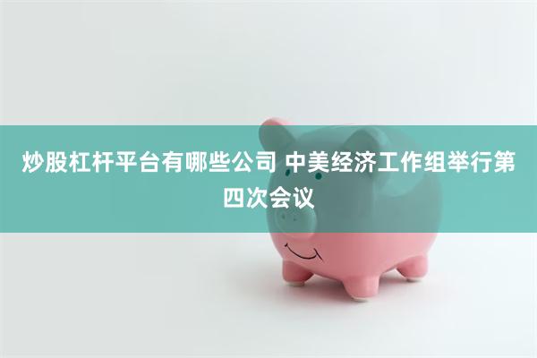 炒股杠杆平台有哪些公司 中美经济工作组举行第四次会议