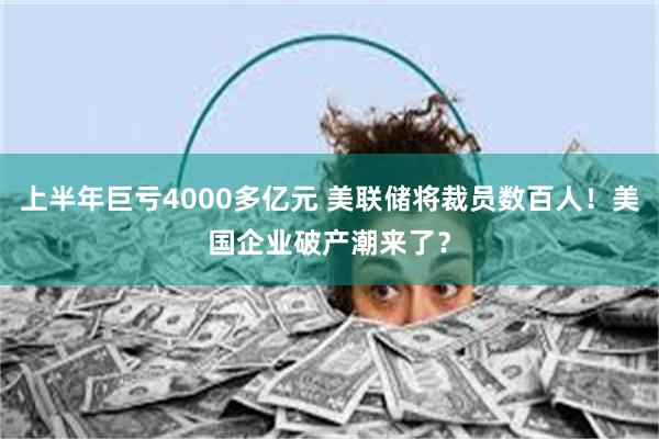 上半年巨亏4000多亿元 美联储将裁员数百人！美国企业破产潮来了？