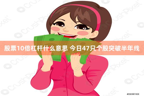 股票10倍杠杆什么意思 今日47只个股突破半年线