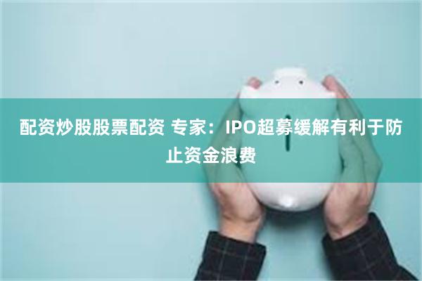 配资炒股股票配资 专家：IPO超募缓解有利于防止资金浪费