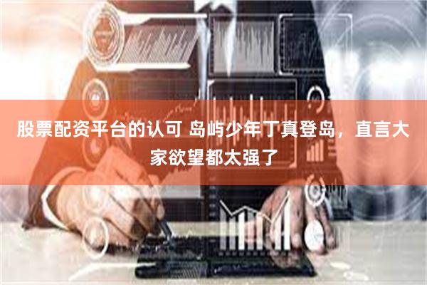 股票配资平台的认可 岛屿少年丁真登岛，直言大家欲望都太强了