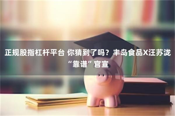 正规股指杠杆平台 你猜到了吗？丰岛食品X汪苏泷“靠谱”官宣