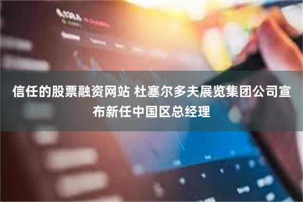 信任的股票融资网站 杜塞尔多夫展览集团公司宣布新任中国区总经理