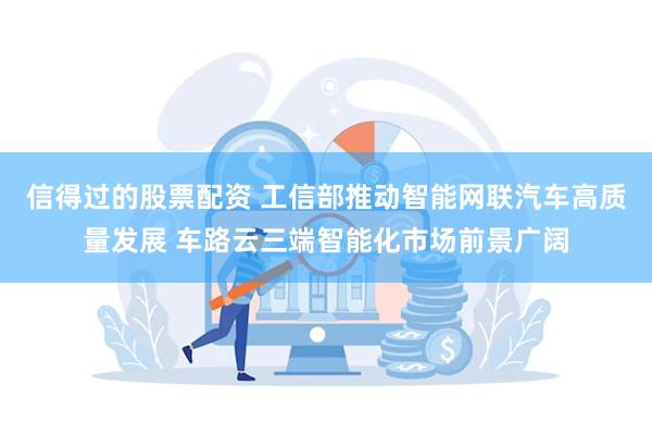 信得过的股票配资 工信部推动智能网联汽车高质量发展 车路云三端智能化市场前景广阔