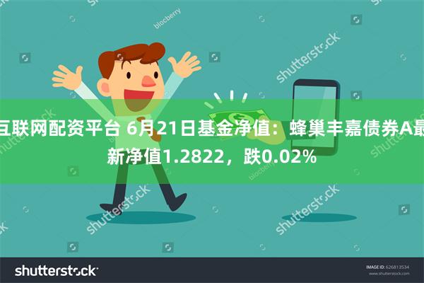 互联网配资平台 6月21日基金净值：蜂巢丰嘉债券A最新净值1.2822，跌0.02%