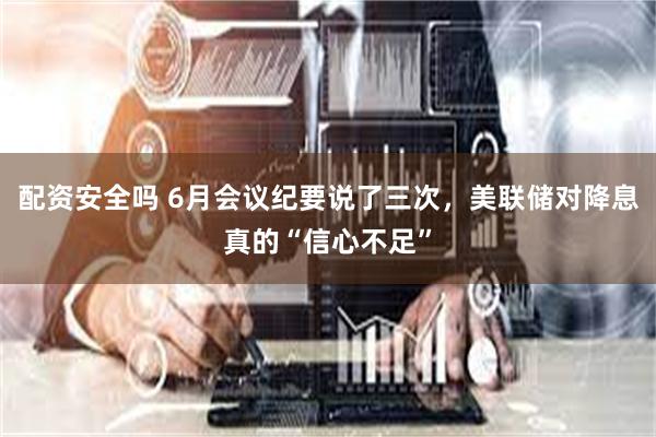 配资安全吗 6月会议纪要说了三次，美联储对降息真的“信心不足”