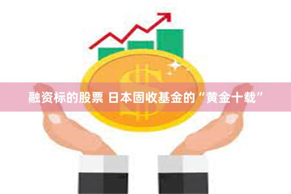 融资标的股票 日本固收基金的“黄金十载”