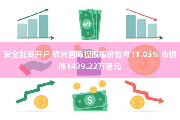 安全配资开户 锦兴国际控股股价拉升11.03% 市值涨1439.22万港元