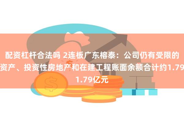 配资杠杆合法吗 2连板广东榕泰：公司仍有受限的无形资产、投资性房地产和在建工程账面余额合计约1.79亿元