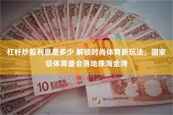 杠杆炒股利息是多少 解锁时尚体育新玩法，国家级体育盛会落地珠海金湾