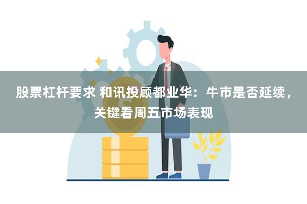 股票杠杆要求 和讯投顾都业华：牛市是否延续，关键看周五市场表现