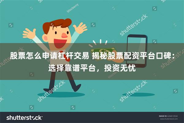 股票怎么申请杠杆交易 揭秘股票配资平台口碑：选择靠谱平台，投资无忧