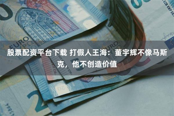 股票配资平台下载 打假人王海：董宇辉不像马斯克，他不创造价值