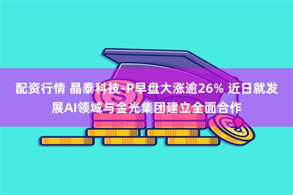 配资行情 晶泰科技-P早盘大涨逾26% 近日就发展AI领域与金光集团建立全面合作