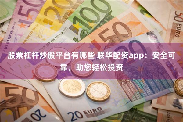 股票杠杆炒股平台有哪些 联华配资app：安全可靠，助您轻松投资