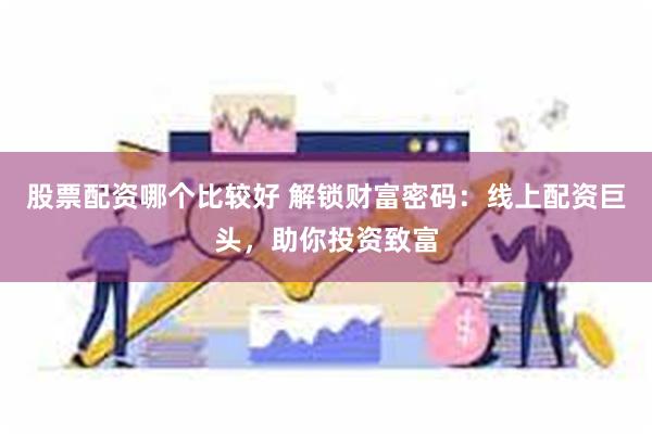 股票配资哪个比较好 解锁财富密码：线上配资巨头，助你投资致富