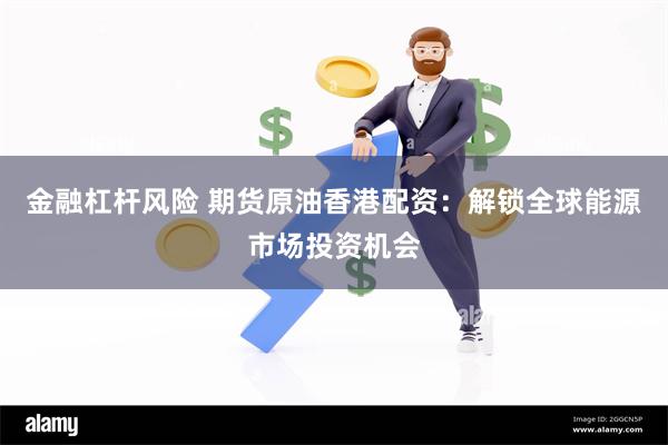 金融杠杆风险 期货原油香港配资：解锁全球能源市场投资机会