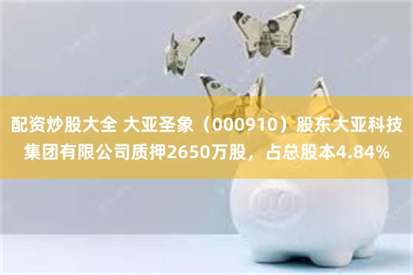 配资炒股大全 大亚圣象（000910）股东大亚科技集团有限公司质押2650万股，占总股本4.84%