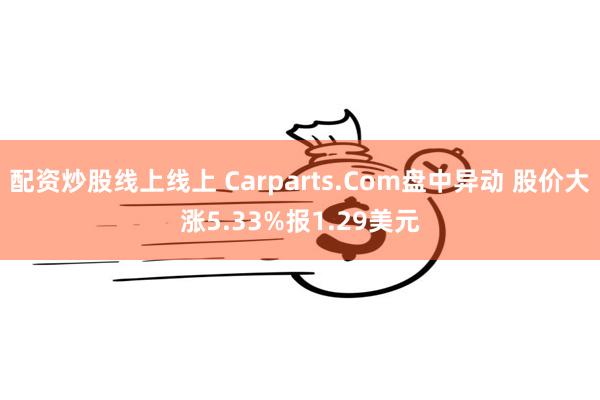 配资炒股线上线上 Carparts.Com盘中异动 股价大涨5.33%报1.29美元