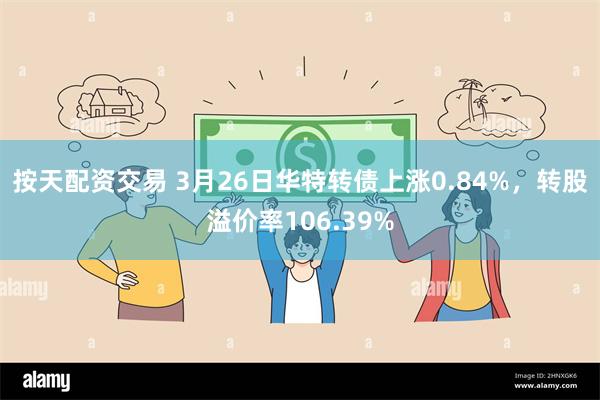 按天配资交易 3月26日华特转债上涨0.84%，转股溢价率106.39%