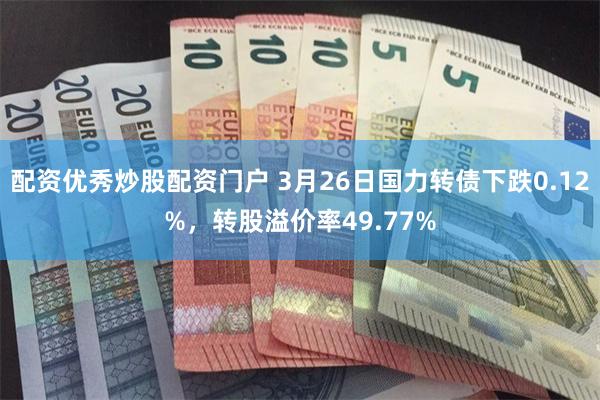 配资优秀炒股配资门户 3月26日国力转债下跌0.12%，转股溢价率49.77%