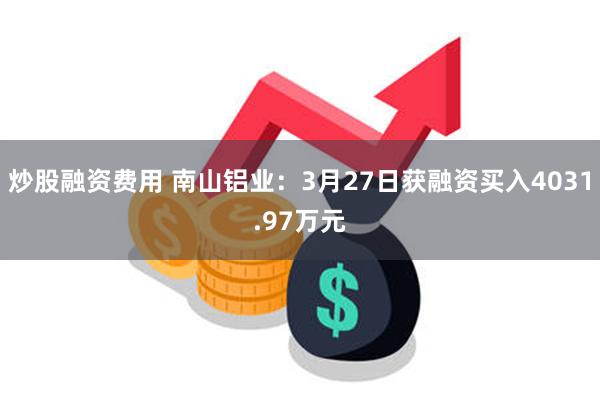 炒股融资费用 南山铝业：3月27日获融资买入4031.97万元