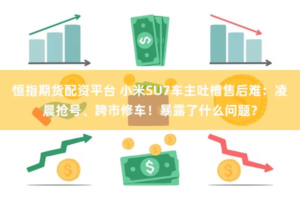 恒指期货配资平台 小米SU7车主吐槽售后难：凌晨抢号、跨市修车！暴露了什么问题？