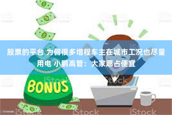 股票的平台 为何很多增程车主在城市工况也尽量用电 小鹏高管：大家愿占便宜