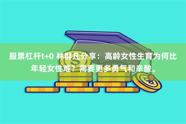 股票杠杆t+0 林群凡分享：高龄女性生育为何比年轻女性难？需要更多勇气和辛酸。