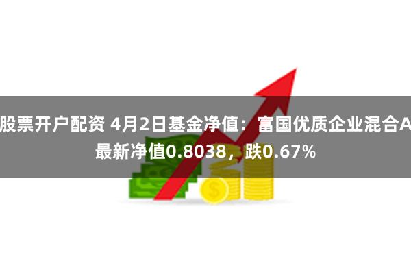 股票开户配资 4月2日基金净值：富国优质企业混合A最新净值0.8038，跌0.67%