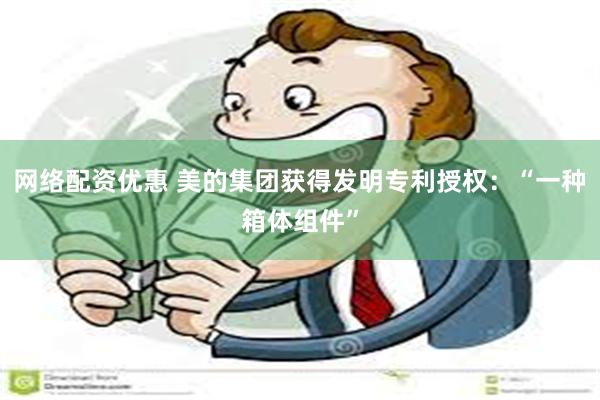 网络配资优惠 美的集团获得发明专利授权：“一种箱体组件”
