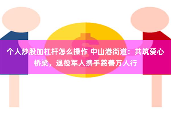 个人炒股加杠杆怎么操作 中山港街道：共筑爱心桥梁，退役军人携手慈善万人行