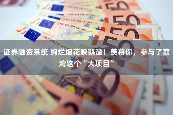证券融资系统 绚烂烟花映鹅潭！羡慕你，参与了荔湾这个“大项目”