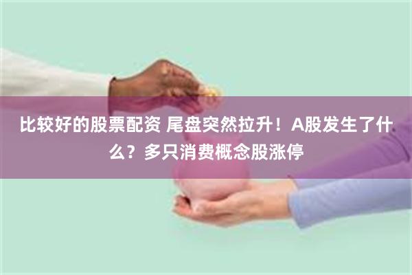 比较好的股票配资 尾盘突然拉升！A股发生了什么？多只消费概念股涨停
