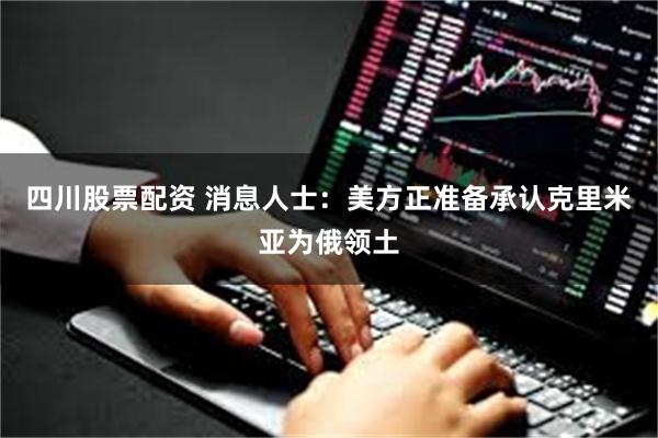 四川股票配资 消息人士：美方正准备承认克里米亚为俄领土
