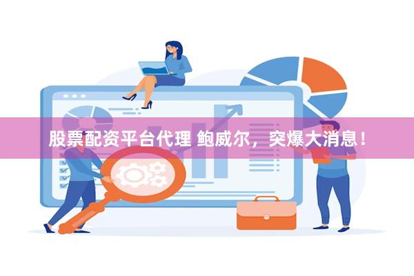 股票配资平台代理 鲍威尔，突爆大消息！