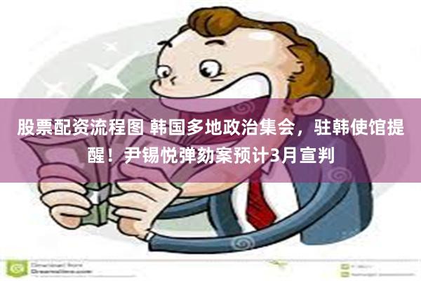股票配资流程图 韩国多地政治集会，驻韩使馆提醒！尹锡悦弹劾案预计3月宣判
