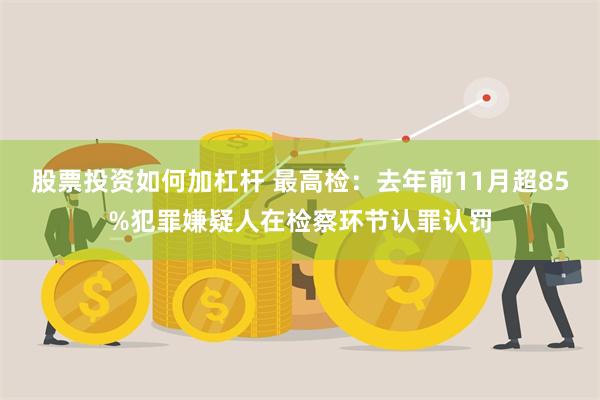股票投资如何加杠杆 最高检：去年前11月超85%犯罪嫌疑人在检察环节认罪认罚