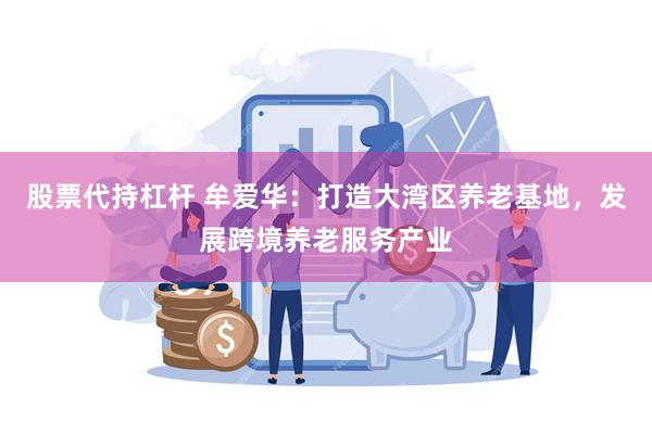 股票代持杠杆 牟爱华：打造大湾区养老基地，发展跨境养老服务产业