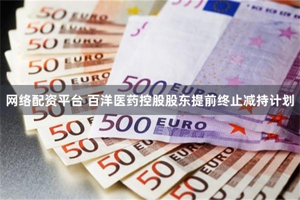 网络配资平台 百洋医药控股股东提前终止减持计划