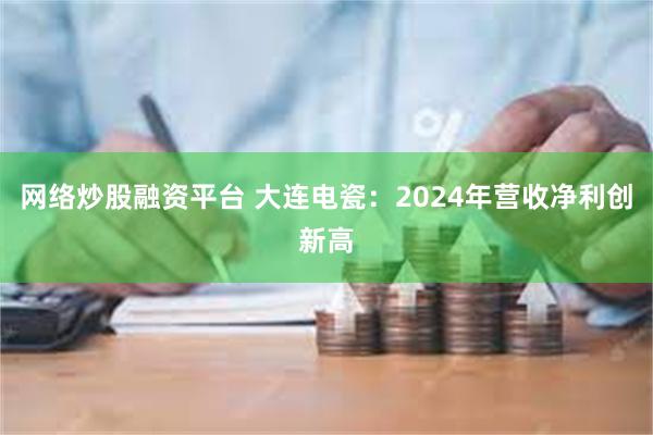 网络炒股融资平台 大连电瓷：2024年营收净利创新高