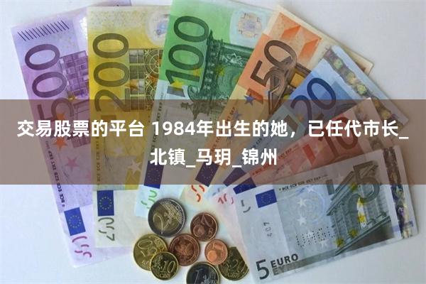 交易股票的平台 1984年出生的她，已任代市长_北镇_马玥_锦州