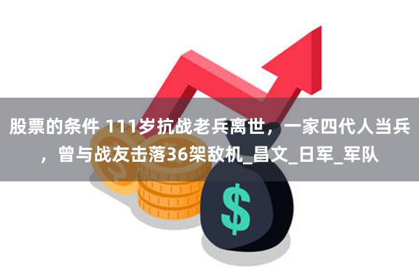 股票的条件 111岁抗战老兵离世，一家四代人当兵，曾与战友击落36架敌机_昌文_日军_军队