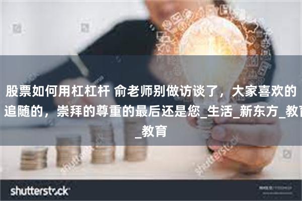 股票如何用杠杠杆 俞老师别做访谈了，大家喜欢的，追随的，崇拜的尊重的最后还是您_生活_新东方_教育