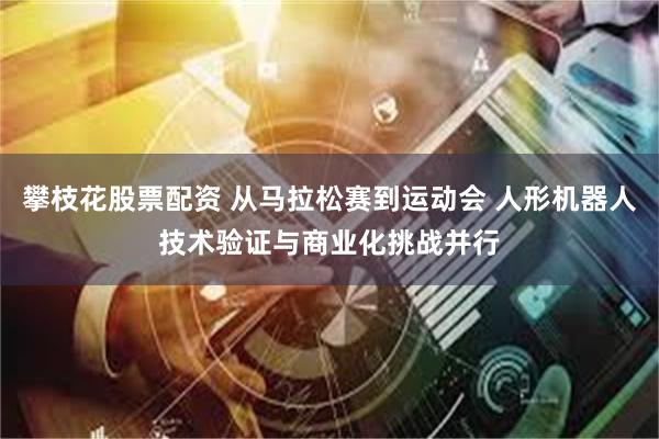 攀枝花股票配资 从马拉松赛到运动会 人形机器人技术验证与商业化挑战并行