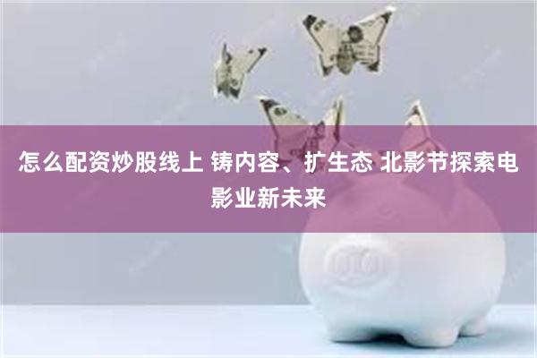 怎么配资炒股线上 铸内容、扩生态 北影节探索电影业新未来