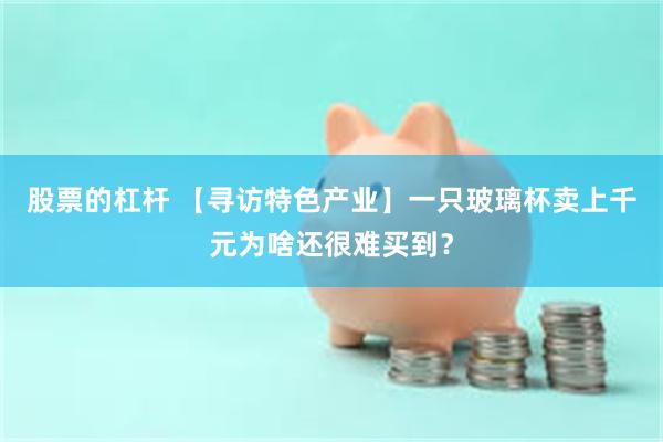 股票的杠杆 【寻访特色产业】一只玻璃杯卖上千元为啥还很难买到？