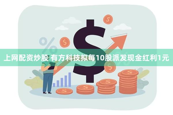 上网配资炒股 有方科技拟每10股派发现金红利1元