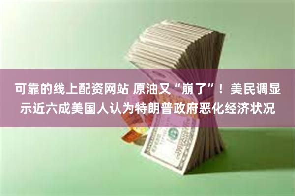 可靠的线上配资网站 原油又“崩了”！美民调显示近六成美国人认为特朗普政府恶化经济状况