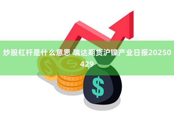 炒股杠杆是什么意思 瑞达期货沪镍产业日报20250429